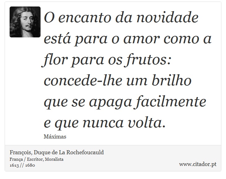 O encanto da novidade está para o amor como a flor para os frutos: concede-lhe um brilho que se apaga facilmente e que nunca volta. - François, Duque de La Rochefoucauld - Frases