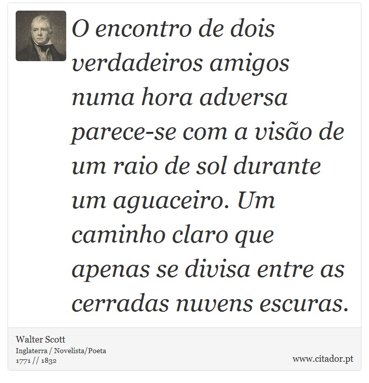 O encontro de dois verdadeiros amigos numa hora adversa parece-se com a visão de um raio de sol durante um aguaceiro. Um caminho claro que apenas se divisa entre as cerradas nuvens escuras. - Walter Scott - Frases