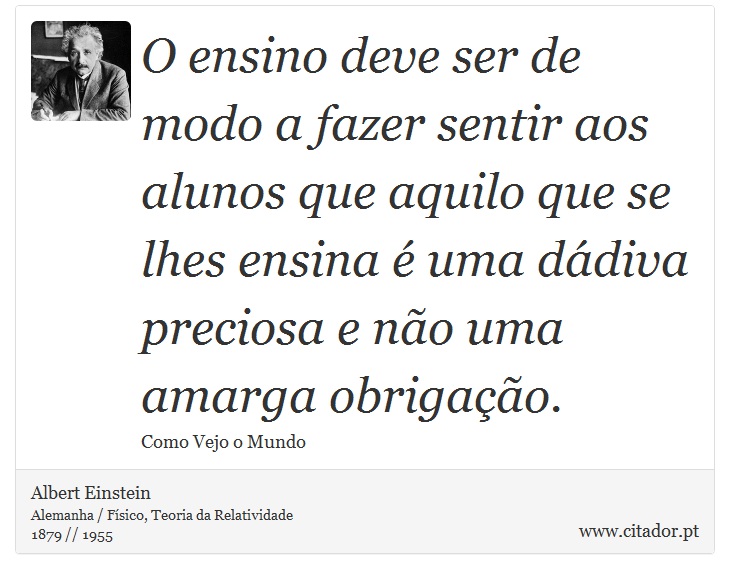 O ensino deve ser de modo a fazer sentir aos alunos que aquilo que se lhes ensina é uma dádiva preciosa e não uma amarga obrigação. - Albert Einstein - Frases