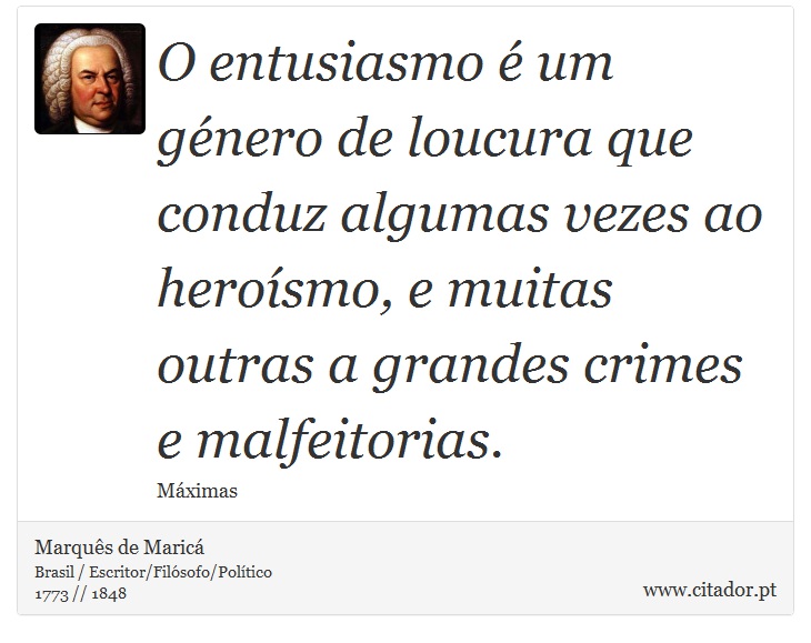 O entusiasmo é um género de loucura que conduz algumas vezes ao heroísmo, e muitas outras a grandes crimes e malfeitorias. - Marquês de Maricá - Frases