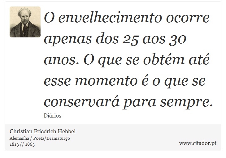 O envelhecimento ocorre apenas dos 25 aos 30 anos. O que se obtém até esse momento é o que se conservará para sempre. - Christian Friedrich Hebbel - Frases