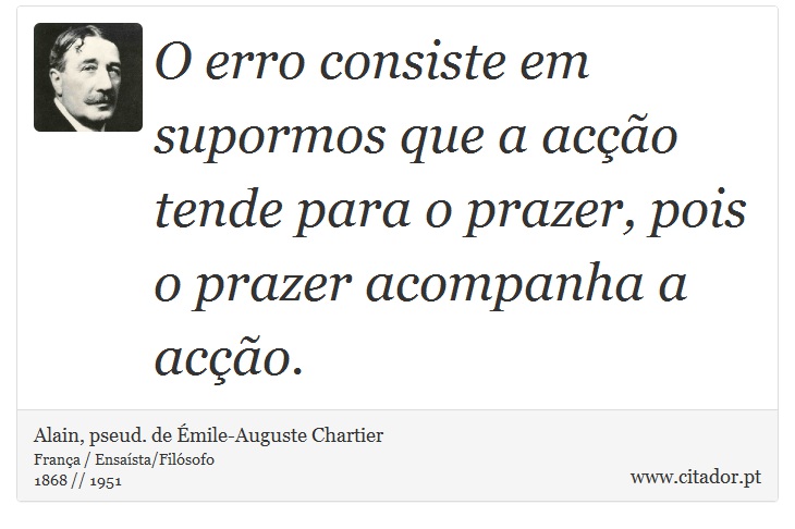 O erro consiste em supormos que a acção tende para o prazer, pois o prazer acompanha a acção. - Alain, pseud. de Émile-Auguste Chartier - Frases