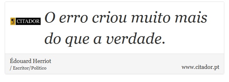 O erro criou muito mais do que a verdade. - Édouard Herriot - Frases