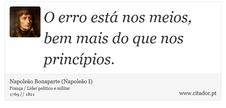 O erro está nos meios, bem mais do que nos princípios. - Napoleão Bonaparte (Napoleão I) - Frases