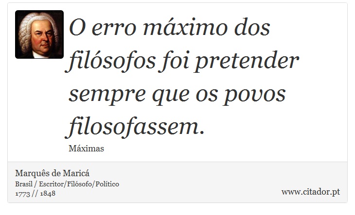 O erro máximo dos filósofos foi pretender sempre que os povos filosofassem. - Marquês de Maricá - Frases