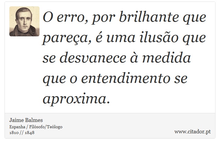 O erro, por brilhante que pareça, é uma ilusão que se desvanece à medida que o entendimento se aproxima. - Jaime Balmes - Frases