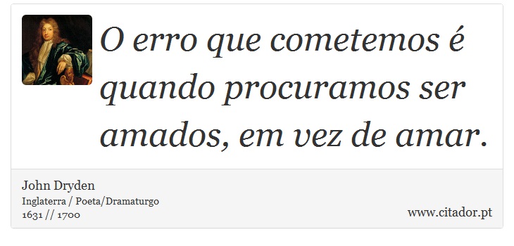 O erro que cometemos é quando procuramos ser amados, em vez de amar. - John Dryden - Frases