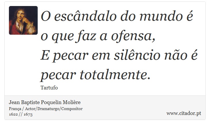 O escândalo do mundo é o que faz a ofensa, <br />
 E pecar em silêncio não é pecar totalmente. - Jean Baptiste Poquelin Molière - Frases