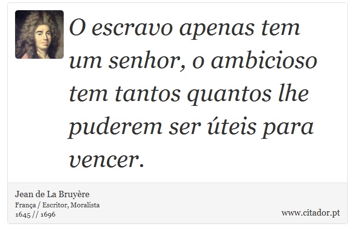 O escravo apenas tem um senhor, o ambicioso tem tantos quantos lhe puderem ser úteis para vencer. - Jean de La Bruyère - Frases