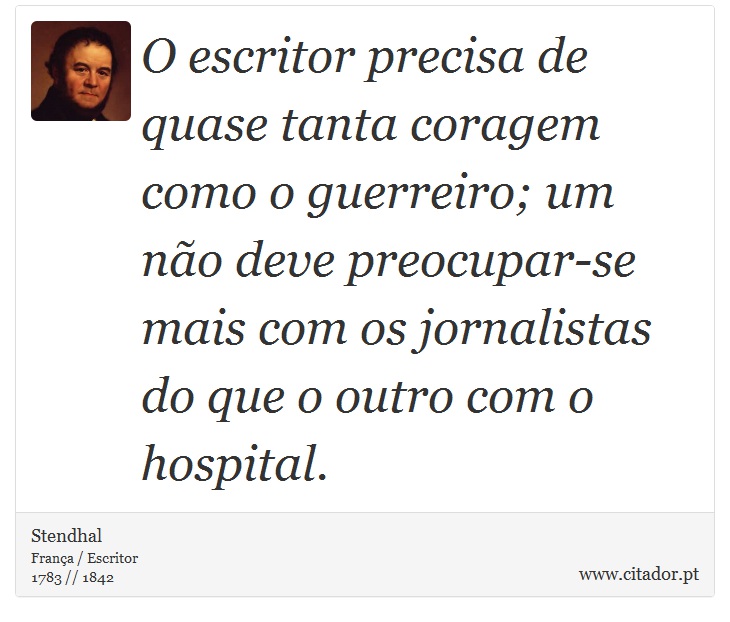 O escritor precisa de quase tanta coragem como o guerreiro; um não deve preocupar-se mais com os jornalistas do que o outro com o hospital. - Stendhal - Frases