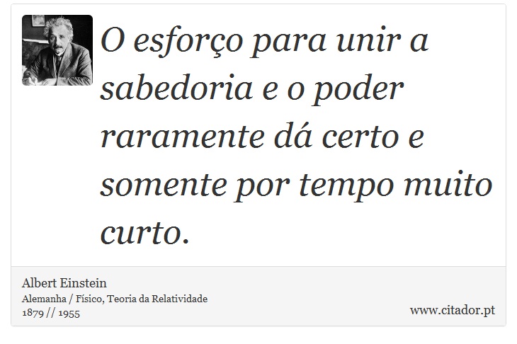 O esforço para unir a sabedoria e o poder raramente dá certo e somente por tempo muito curto. - Albert Einstein - Frases