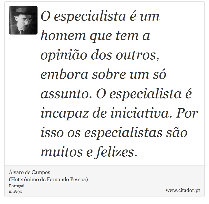 O especialista é um homem que tem a opinião dos outros, embora sobre um só assunto. O especialista é incapaz de iniciativa. Por isso os especialistas são muitos e felizes. - Álvaro de Campos<BR></B>(Heterónimo de Fernando Pessoa) - Frases