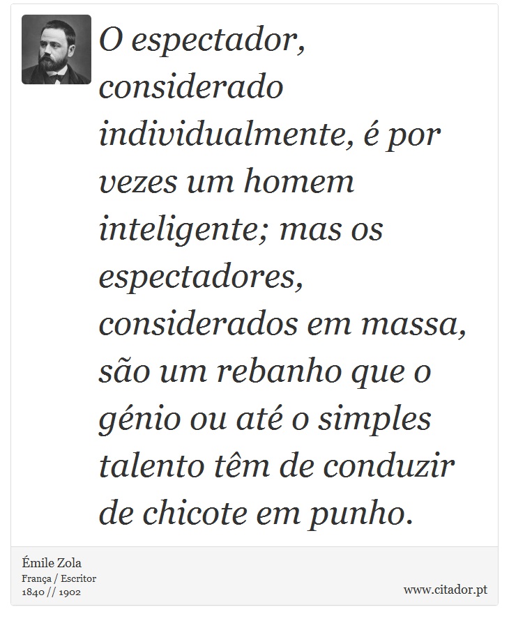 O espectador, considerado individualmente, é por vezes um homem inteligente; mas os espectadores, considerados em massa, são um rebanho que o génio ou até o simples talento têm de conduzir de chicote em punho. - Émile Zola - Frases
