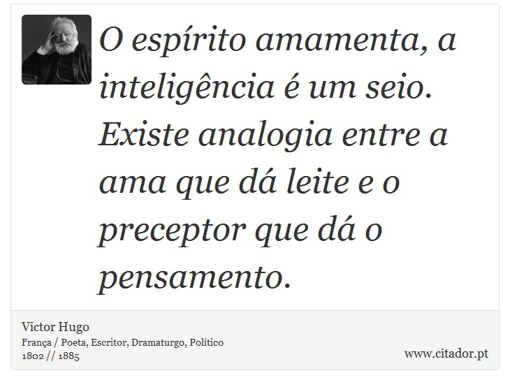 O espírito amamenta, a inteligência é um seio. Existe analogia entre a ama que dá leite e o preceptor que dá o pensamento. - Victor Hugo - Frases
