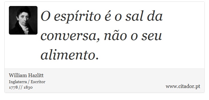 O espírito é o sal da conversa, não o seu alimento. - William Hazlitt - Frases