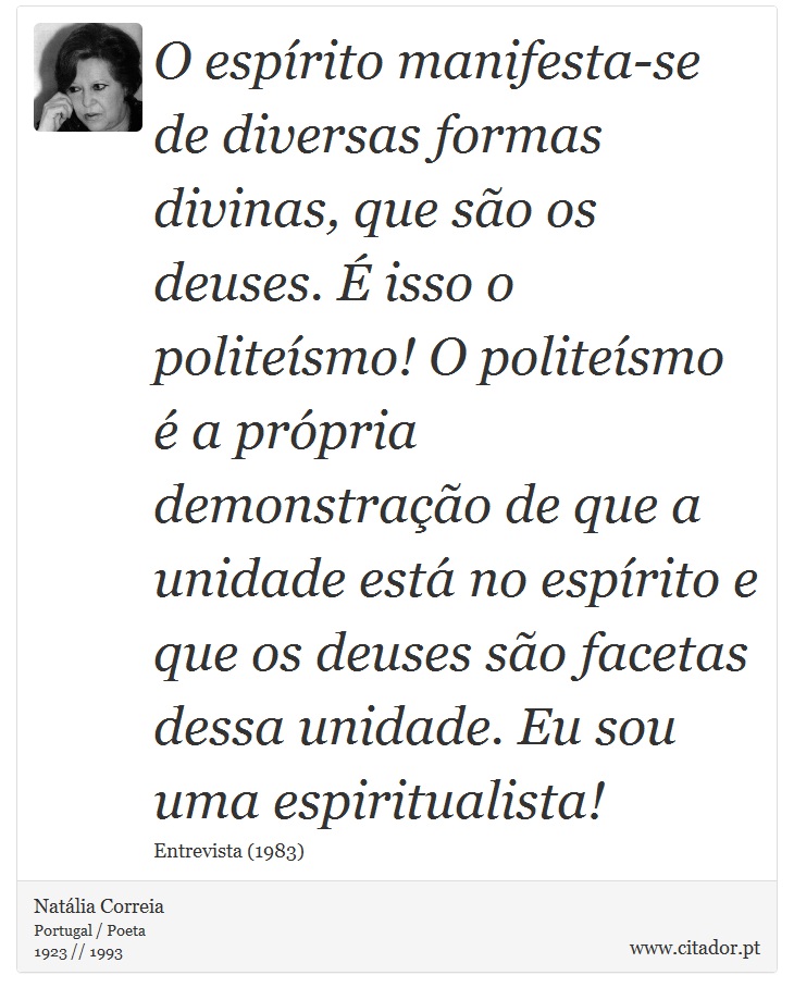 O espírito manifesta-se de diversas formas divinas, que são os deuses. É isso o politeísmo! O politeísmo é a própria demonstração de que a unidade está no espírito e que os deuses são facetas dessa unidade. Eu sou uma espiritualista! - Natália Correia - Frases