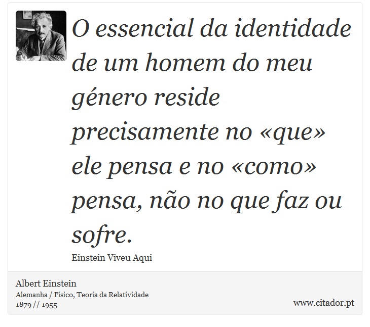 O essencial da identidade de um homem do meu género reside precisamente no «que» ele pensa e no «como» pensa, não no que faz ou sofre. - Albert Einstein - Frases