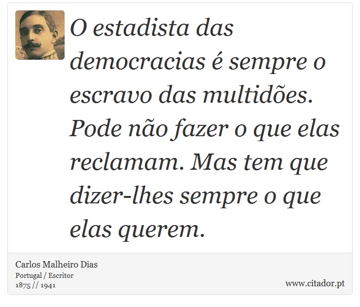 O estadista das democracias é sempre o escravo das multidões. Pode não fazer o que elas reclamam. Mas tem que dizer-lhes sempre o que elas querem. - Carlos Malheiro Dias - Frases