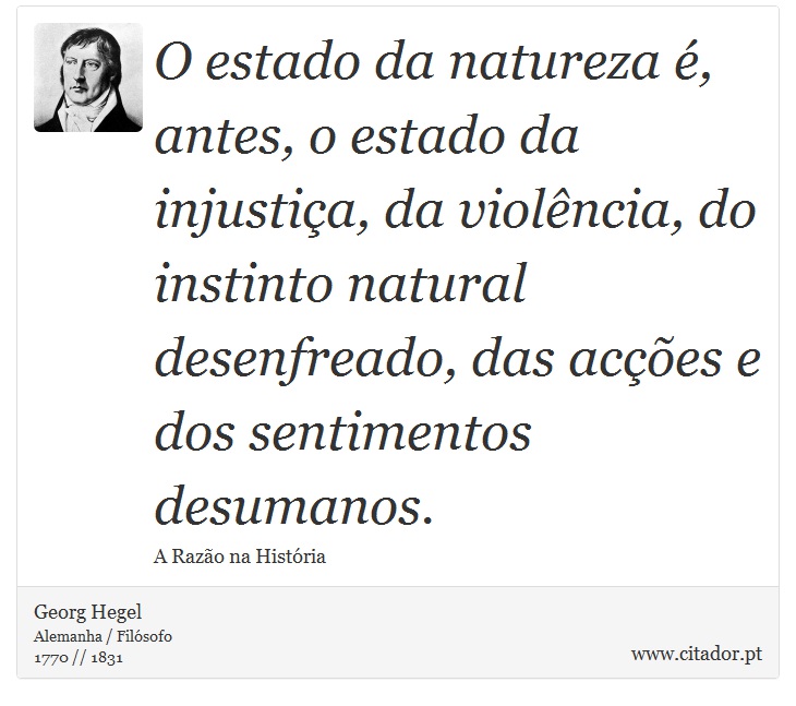 O estado da natureza é, antes, o estado da injustiça, da violência, do instinto natural desenfreado, das acções e dos sentimentos desumanos. - Georg Hegel - Frases