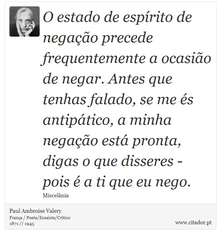 O estado de espírito de negação precede frequentemente a ocasião de negar. Antes que tenhas falado, se me és antipático, a minha negação está pronta, digas o que disseres - pois é a ti que eu nego. - Paul Ambroise Valery - Frases