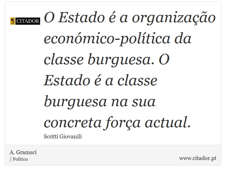 O Estado é a organização económico-política da classe burguesa. O Estado é a classe burguesa na sua concreta força actual. - A. Gramsci - Frases