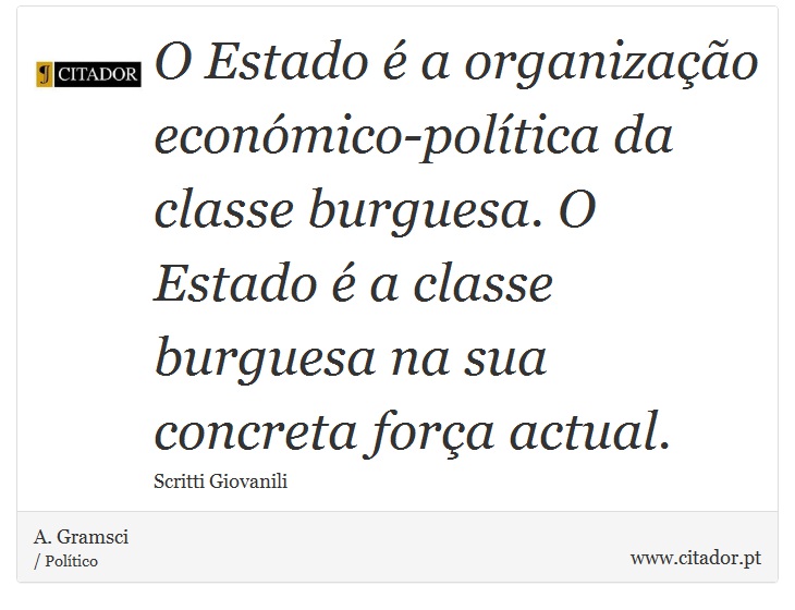 O Estado  a organizao econmico-poltica da classe burguesa. O Estado  a classe burguesa na sua concreta fora actual. - A. Gramsci - Frases