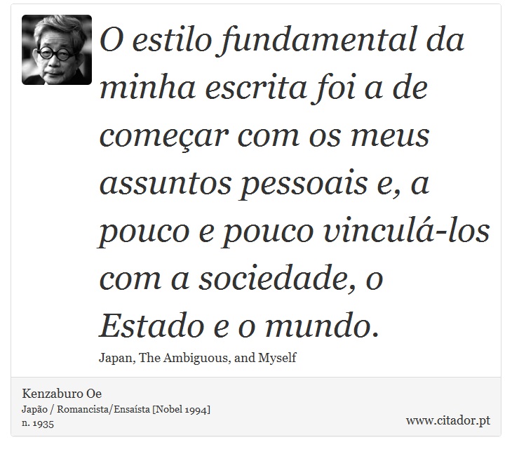 O estilo fundamental da minha escrita foi a de começar com os meus assuntos pessoais e, a pouco e pouco vinculá-los com a sociedade, o Estado e o mundo. - Kenzaburo Oe - Frases