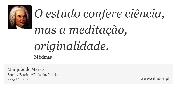 O estudo confere ciência, mas a meditação, originalidade. - Marquês de Maricá - Frases