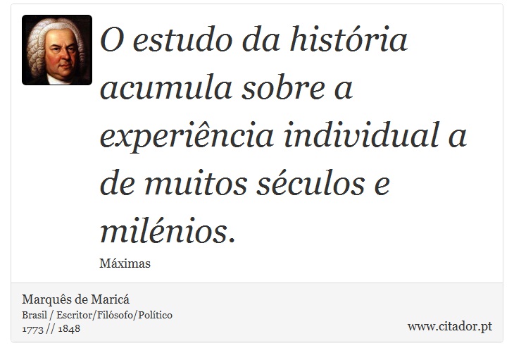 O estudo da história acumula sobre a experiência individual a de muitos séculos e milénios. - Marquês de Maricá - Frases
