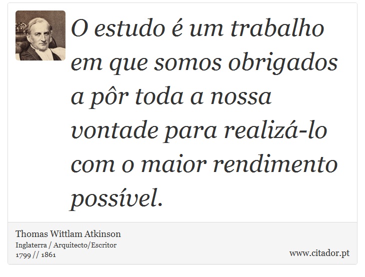 O estudo é um trabalho em que somos obrigados a pôr toda a nossa vontade para realizá-lo com o maior rendimento possível. - Thomas Wittlam Atkinson - Frases