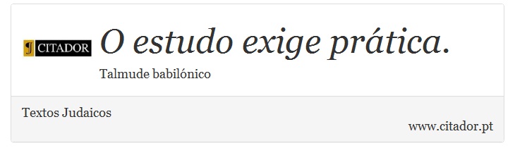 O estudo exige prática. - Textos Judaicos - Frases