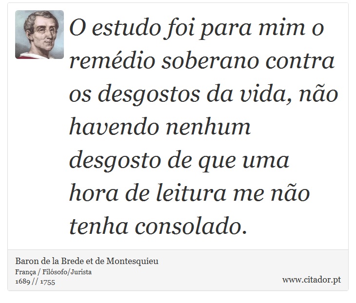 O estudo foi para mim o remédio soberano contra os desgostos da vida, não havendo nenhum desgosto de que uma hora de leitura me não tenha consolado. - Baron de la Brede et de Montesquieu - Frases
