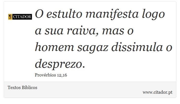 O estulto manifesta logo a sua raiva, mas o homem sagaz dissimula o desprezo. - Textos Bblicos - Frases