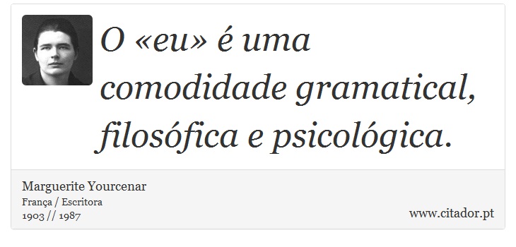 O «eu» é uma comodidade gramatical, filosófica e psicológica. - Marguerite Yourcenar - Frases