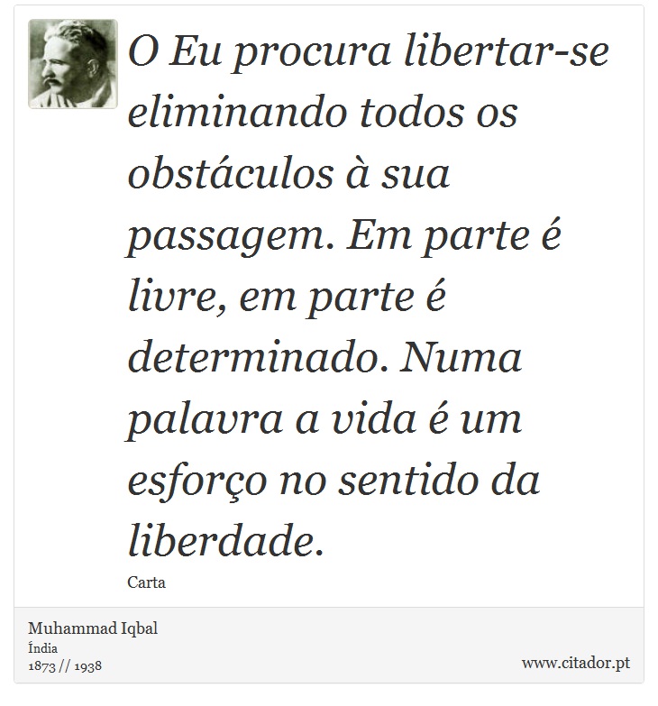 O Eu procura libertar-se eliminando todos os obstáculos à sua passagem. Em parte é livre, em parte é determinado. Numa palavra a vida é um esforço no sentido da liberdade. - Muhammad Iqbal - Frases