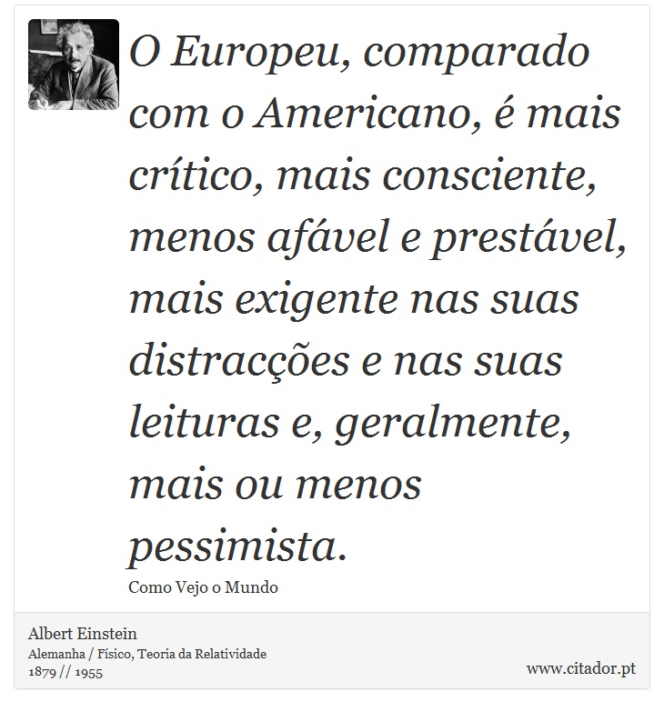 O Europeu, comparado com o Americano, é mais crítico, mais consciente, menos afável e prestável, mais exigente nas suas distracções e nas suas leituras e, geralmente, mais ou menos pessimista. - Albert Einstein - Frases
