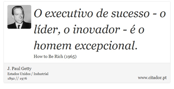 O executivo de sucesso - o lder, o inovador -  o homem excepcional. - J. Paul Getty - Frases