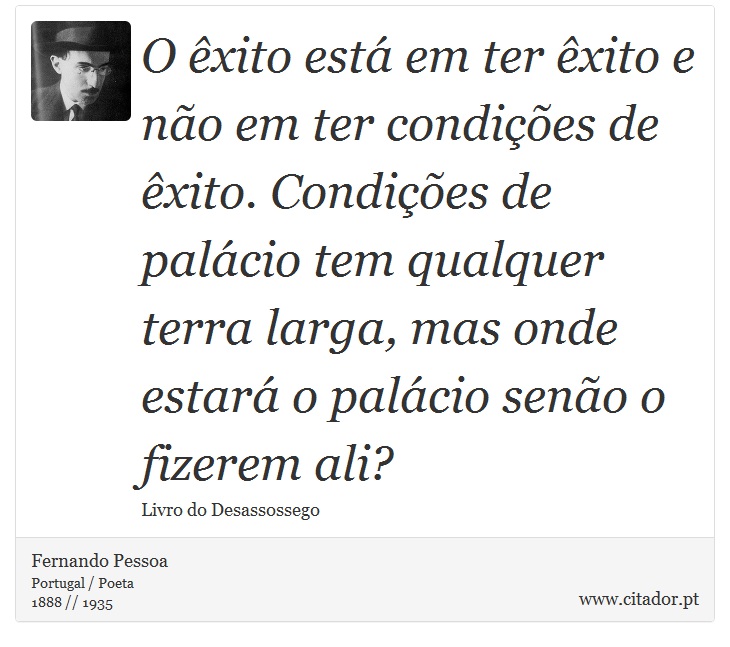 O êxito está em ter êxito e não em ter condições de êxito. Condições de palácio tem qualquer terra larga, mas onde estará o palácio senão o fizerem ali? - Fernando Pessoa - Frases