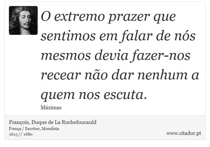 O extremo prazer que sentimos em falar de nós mesmos devia fazer-nos recear não dar nenhum a quem nos escuta. - François, Duque de La Rochefoucauld - Frases