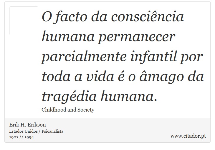 O facto da consciência humana permanecer parcialmente infantil por toda a vida é o âmago da tragédia humana. - Erik H. Erikson - Frases