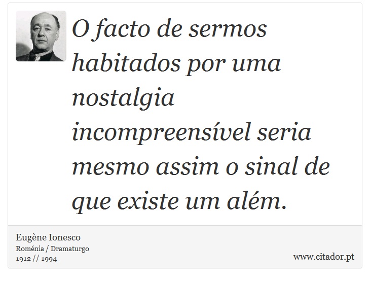O facto de sermos habitados por uma nostalgia incompreensível seria mesmo assim o sinal de que existe um além. - Eugène Ionesco - Frases