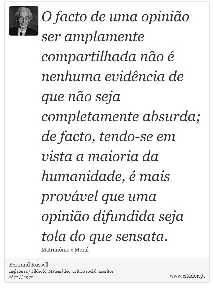 O facto de uma opinião ser amplamente compartilhada não é nenhuma evidência de que não seja completamente absurda; de facto, tendo-se em vista a maioria da humanidade, é mais provável que uma opinião difundida seja tola do que sensata. - Bertrand Russell - Frases