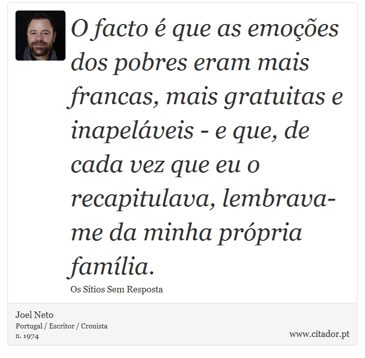 O facto é que as emoções dos pobres eram mais francas, mais gratuitas e inapeláveis - e que, de cada vez que eu o recapitulava, lembrava-me da minha própria família. - Joel Neto - Frases
