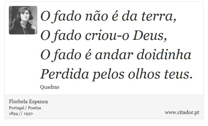 O fado não é da terra,<br />
 O fado criou-o Deus,<br />
 O fado é andar doidinha<br />
 Perdida pelos olhos teus. - Florbela Espanca - Frases