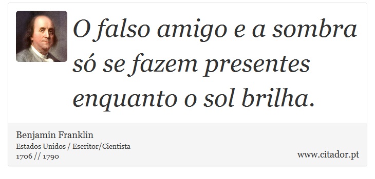 O falso amigo e a sombra só se fazem presentes enquanto o sol brilha. - Benjamin Franklin - Frases