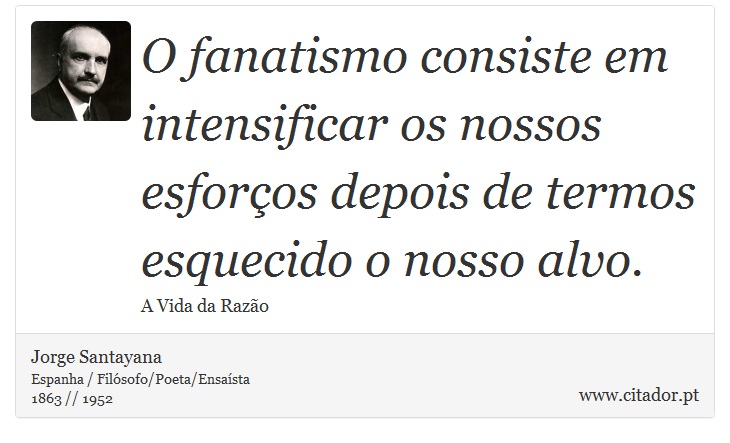 O fanatismo consiste em intensificar os nossos esforços depois de termos esquecido o nosso alvo. - Jorge Santayana - Frases