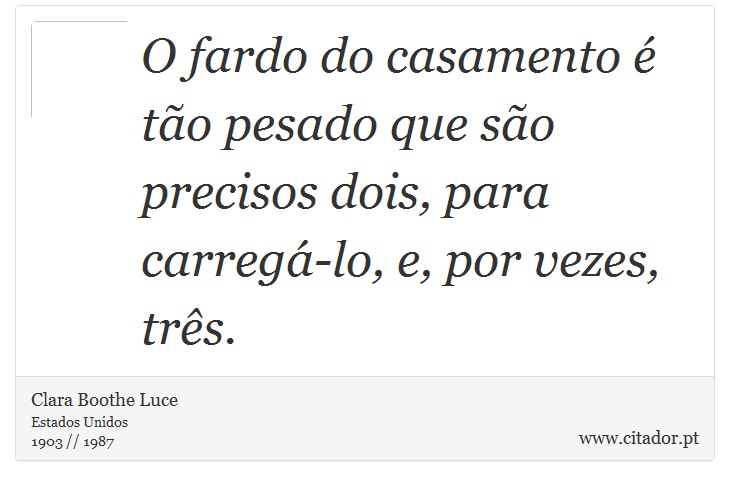 O fardo do casamento é tão pesado  que são precisos dois, para carregá-lo, e, por vezes, três. - Clara Boothe Luce - Frases