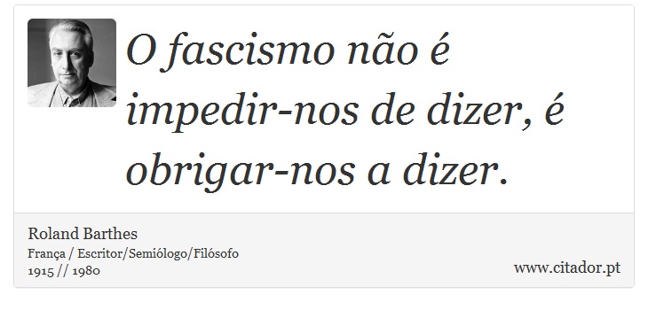 O fascismo não é impedir-nos de dizer, é obrigar-nos a dizer. - Roland Barthes - Frases