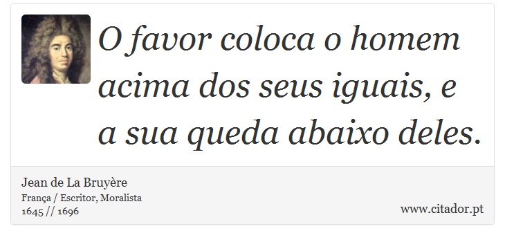 O favor coloca o homem acima dos seus iguais, e a sua queda abaixo deles. - Jean de La Bruyère - Frases