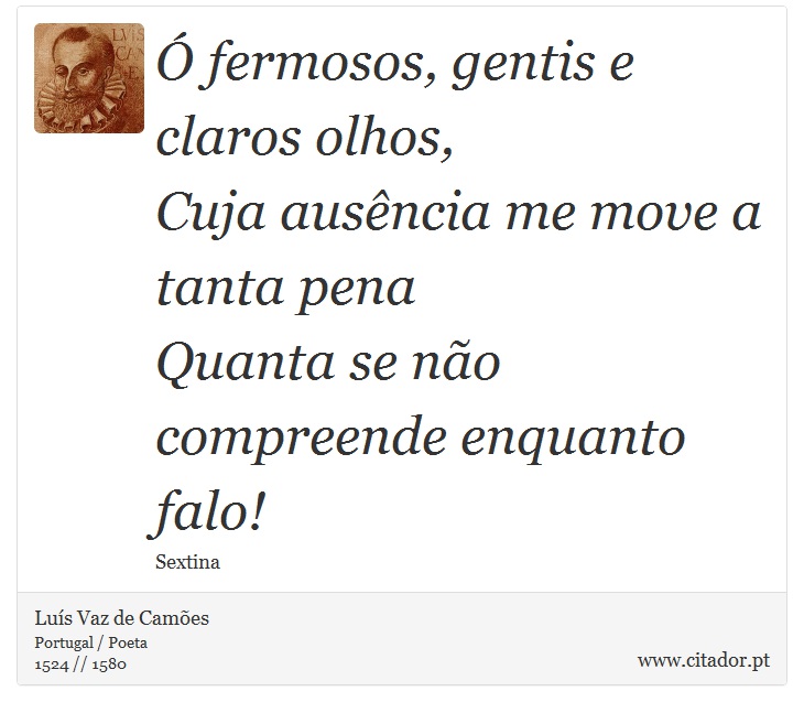 Ó fermosos, gentis e claros olhos, <br />
 Cuja ausência me move a tanta pena <br />
 Quanta se não compreende enquanto falo! - Luís Vaz de Camões - Frases